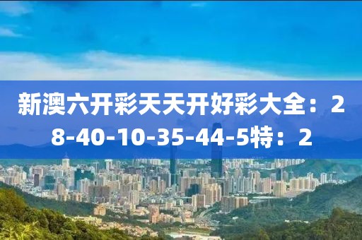 新澳六開彩天天開好彩大全：28-40-10-35-44-5特：2