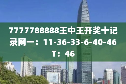 7777788888王中王開獎十記錄網(wǎng)一：11-36-33-6-40-46T：46