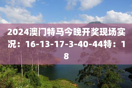 2024澳門特馬今晚開獎現場實況：16-13-17-3-40-44特：18