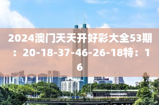 2024澳門天天開好彩大全53期：20-18-37-46-26-18特：16