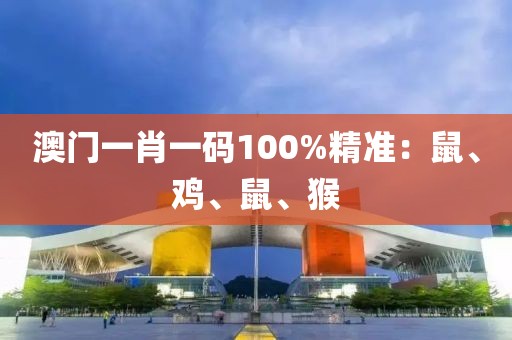 澳門一肖一碼100%精準(zhǔn)：鼠、雞、鼠、猴