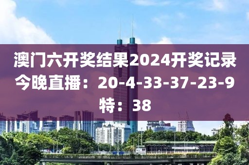 澳門六開獎結(jié)果2024開獎記錄今晚直播：20-4-33-37-23-9特：38