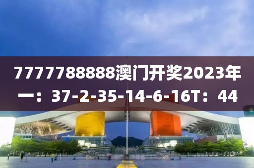 7777788888澳門開(kāi)獎(jiǎng)2023年一：37-2-35-14-6-16T：44