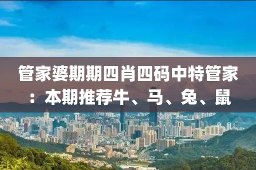 管家婆期期四肖四碼中特管家：本期推薦牛、馬、兔、鼠