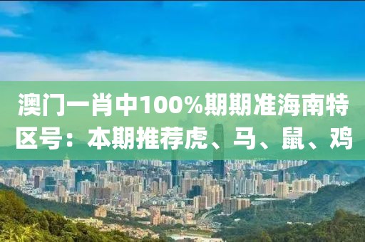 澳門一肖中100%期期準(zhǔn)海南特區(qū)號：本期推薦虎、馬、鼠、雞