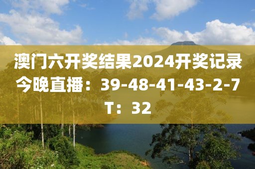 澳門六開獎結(jié)果2024開獎記錄今晚直播：39-48-41-43-2-7T：32