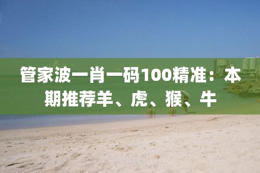 管家波一肖一碼100精準(zhǔn)：本期推薦羊、虎、猴、牛