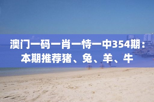 澳門一碼一肖一恃一中354期：本期推薦豬、兔、羊、牛