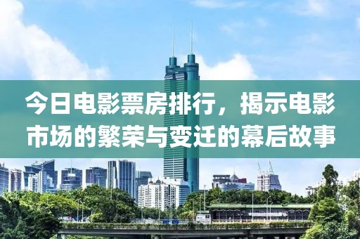 今日電影票房排行，揭示電影市場(chǎng)的繁榮與變遷的幕后故事