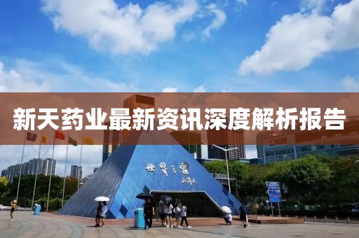 新天藥業(yè)最新資訊深度解析報告