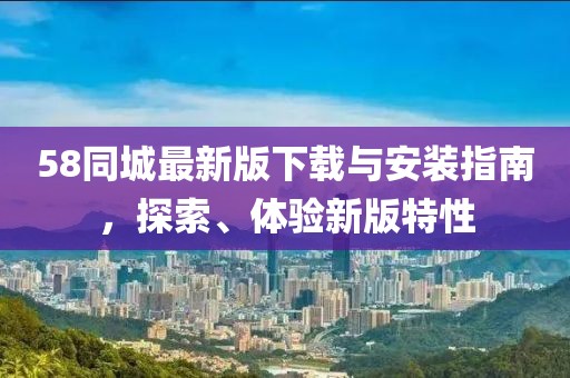 58同城最新版下載與安裝指南，探索、體驗新版特性