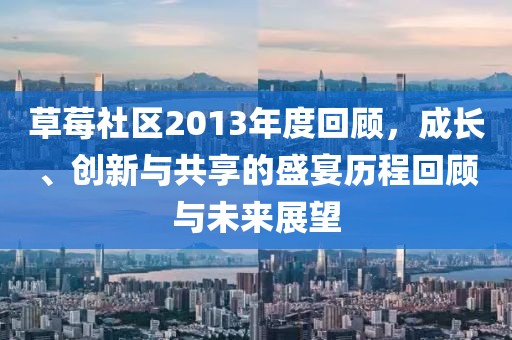 草莓社區(qū)2013年度回顧，成長、創(chuàng)新與共享的盛宴歷程回顧與未來展望