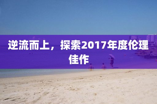 逆流而上，探索2017年度倫理佳作