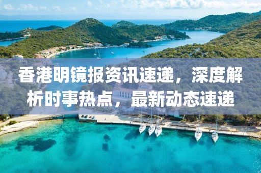 香港明鏡報資訊速遞，深度解析時事熱點，最新動態(tài)速遞