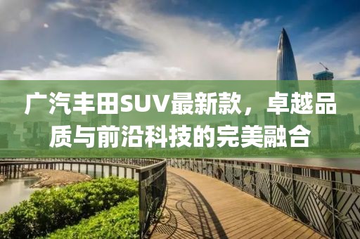 廣汽豐田SUV最新款，卓越品質(zhì)與前沿科技的完美融合