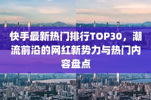 快手最新熱門排行TOP30，潮流前沿的網(wǎng)紅新勢力與熱門內(nèi)容盤點