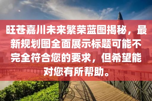 旺蒼嘉川未來繁榮藍圖揭秘，最新規(guī)劃圖全面展示標題可能不完全符合您的要求，但希望能對您有所幫助。