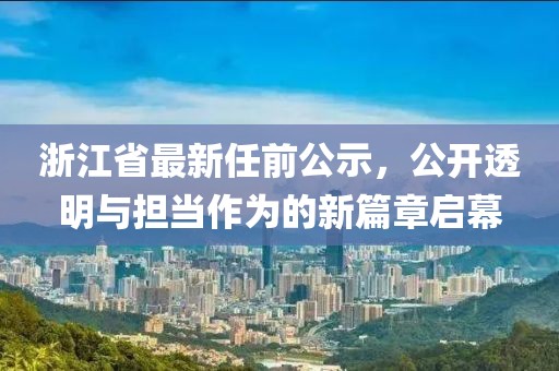 浙江省最新任前公示，公開透明與擔(dān)當(dāng)作為的新篇章啟幕