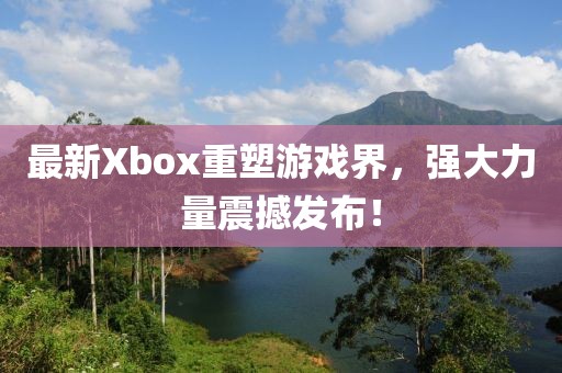 最新Xbox重塑游戲界，強(qiáng)大力量震撼發(fā)布！