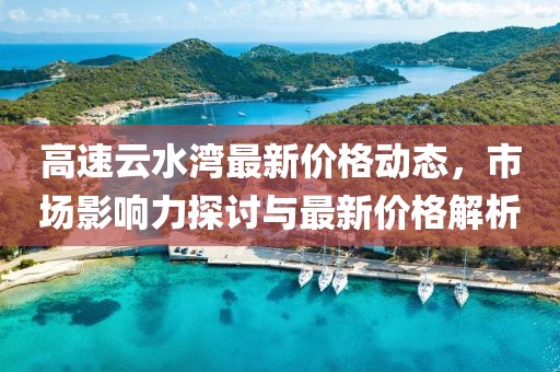 高速云水灣最新價格動態(tài)，市場影響力探討與最新價格解析