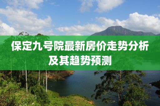 保定九號(hào)院最新房?jī)r(jià)走勢(shì)分析及其趨勢(shì)預(yù)測(cè)