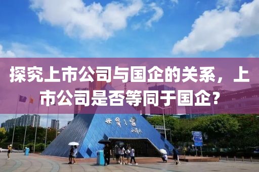 探究上市公司與國企的關(guān)系，上市公司是否等同于國企？