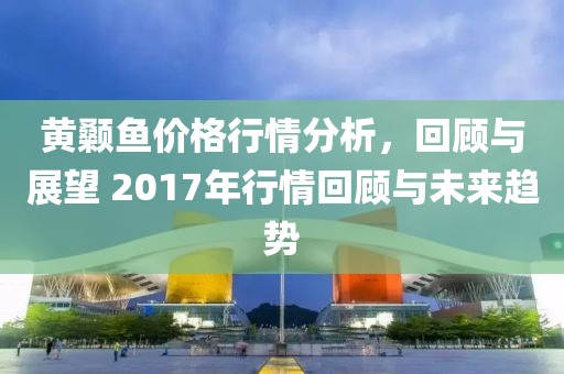 黃顙魚價格行情分析，回顧與展望 2017年行情回顧與未來趨勢