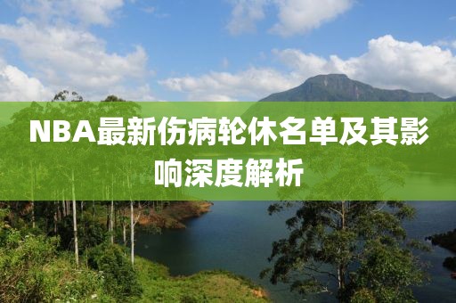 NBA最新傷病輪休名單及其影響深度解析