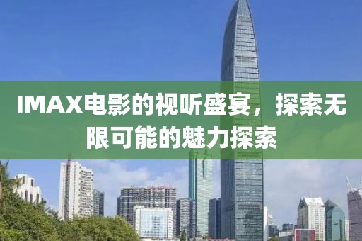 IMAX電影的視聽(tīng)盛宴，探索無(wú)限可能的魅力探索