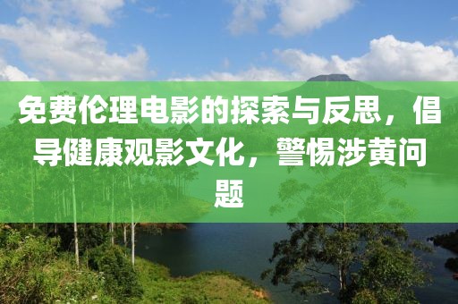 免費(fèi)倫理電影的探索與反思，倡導(dǎo)健康觀影文化，警惕涉黃問題