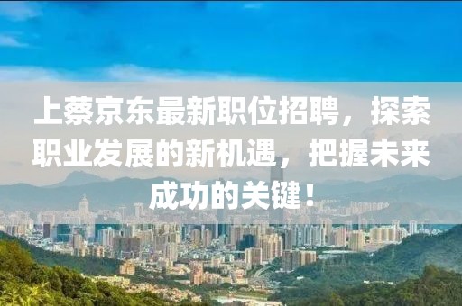 上蔡京東最新職位招聘，探索職業(yè)發(fā)展的新機(jī)遇，把握未來(lái)成功的關(guān)鍵！