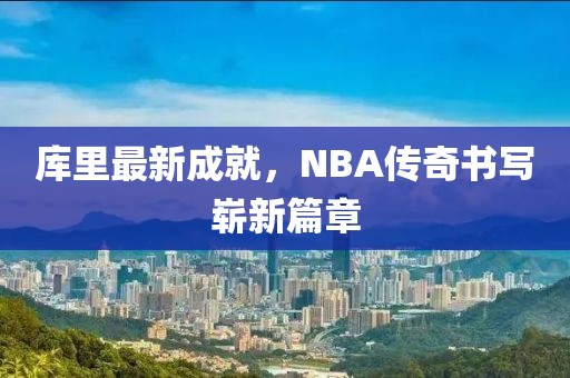 庫里最新成就，NBA傳奇書寫嶄新篇章