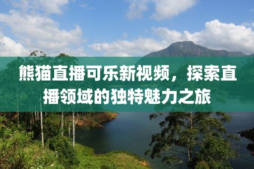 熊貓直播可樂新視頻，探索直播領(lǐng)域的獨(dú)特魅力之旅