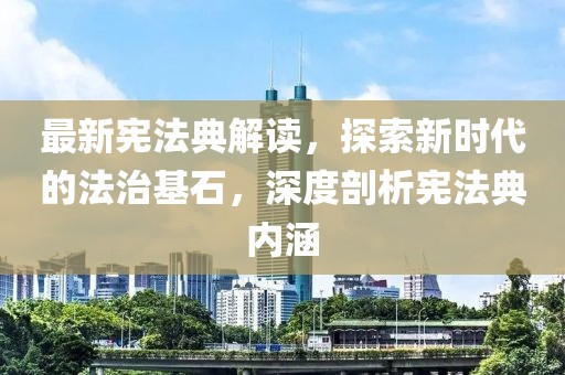 最新憲法典解讀，探索新時(shí)代的法治基石，深度剖析憲法典內(nèi)涵