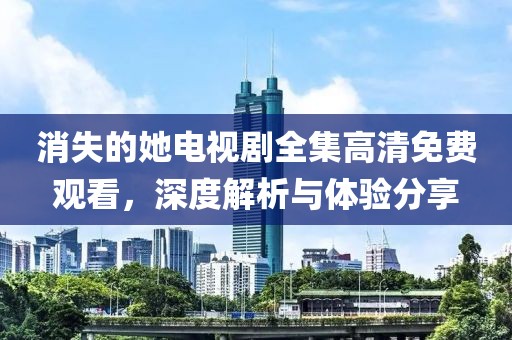 消失的她電視劇全集高清免費觀看，深度解析與體驗分享