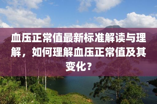 血壓正常值最新標(biāo)準(zhǔn)解讀與理解，如何理解血壓正常值及其變化？