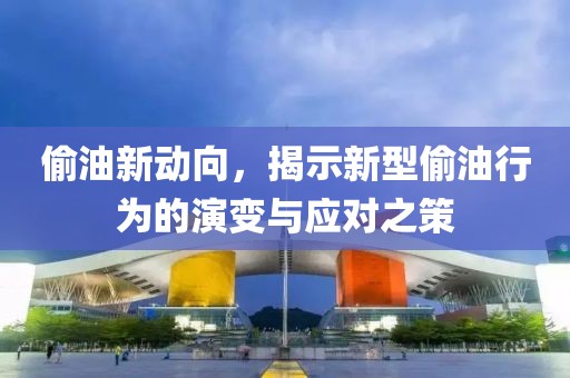 偷油新動(dòng)向，揭示新型偷油行為的演變與應(yīng)對之策