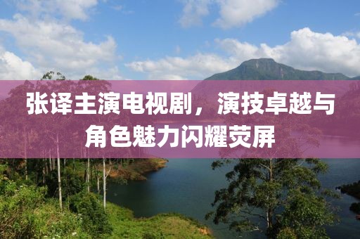 張譯主演電視劇，演技卓越與角色魅力閃耀熒屏