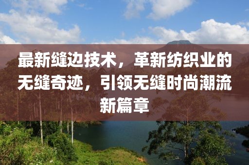 最新縫邊技術(shù)，革新紡織業(yè)的無縫奇跡，引領(lǐng)無縫時尚潮流新篇章