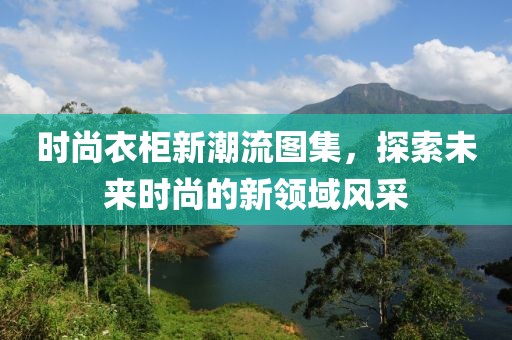 時(shí)尚衣柜新潮流圖集，探索未來時(shí)尚的新領(lǐng)域風(fēng)采