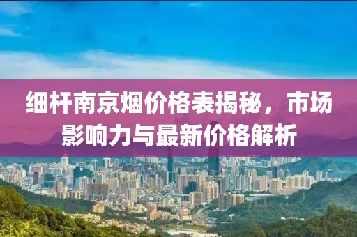 細桿南京煙價格表揭秘，市場影響力與最新價格解析