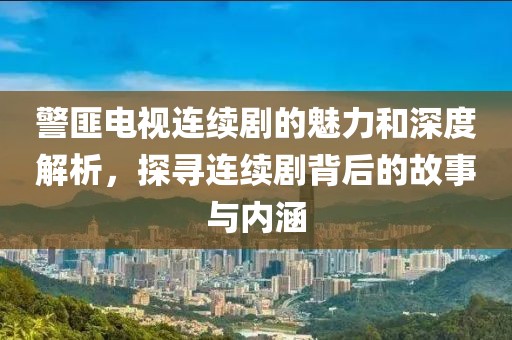 警匪電視連續(xù)劇的魅力和深度解析，探尋連續(xù)劇背后的故事與內(nèi)涵