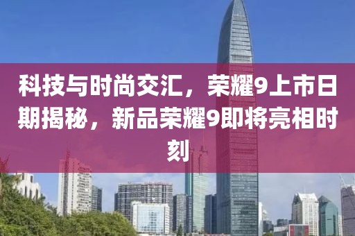 科技與時(shí)尚交匯，榮耀9上市日期揭秘，新品榮耀9即將亮相時(shí)刻