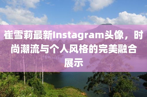 崔雪莉最新Instagram頭像，時尚潮流與個人風(fēng)格的完美融合展示