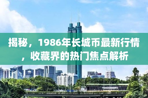 揭秘，1986年長城幣最新行情，收藏界的熱門焦點解析