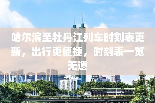 哈爾濱至牡丹江列車時刻表更新，出行更便捷，時刻表一覽無遺