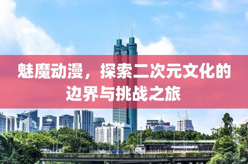 魅魔動漫，探索二次元文化的邊界與挑戰(zhàn)之旅