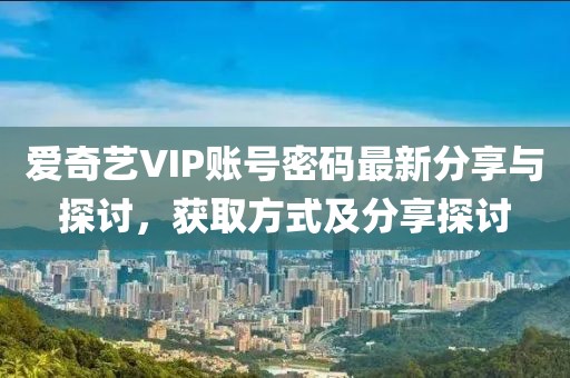 愛奇藝VIP賬號密碼最新分享與探討，獲取方式及分享探討