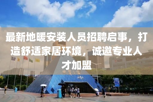 最新地暖安裝人員招聘啟事，打造舒適家居環(huán)境，誠(chéng)邀專業(yè)人才加盟