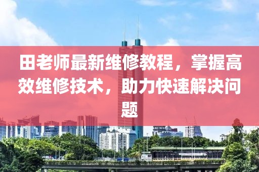 田老師最新維修教程，掌握高效維修技術(shù)，助力快速解決問題